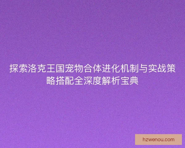 探索洛克王国宠物合体进化机制与实战策略搭配全深度解析宝典