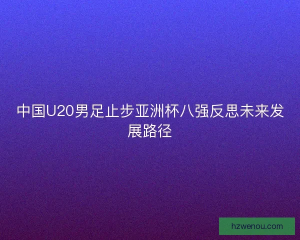 中国U20男足止步亚洲杯八强反思未来发展路径