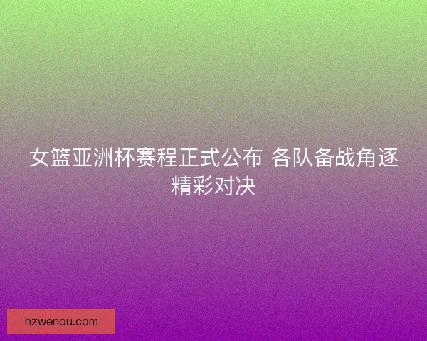 女篮亚洲杯赛程正式公布 各队备战角逐精彩对决