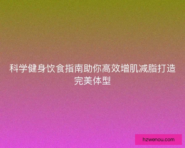 科学健身饮食指南助你高效增肌减脂打造完美体型